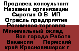 Продавец-консультант › Название организации ­ Сиротин О.В, ИП › Отрасль предприятия ­ Розничная торговля › Минимальный оклад ­ 35 000 - Все города Работа » Вакансии   . Пермский край,Красновишерск г.